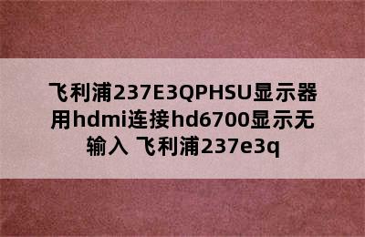 飞利浦237E3QPHSU显示器用hdmi连接hd6700显示无输入 飞利浦237e3q